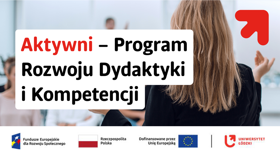 Grafika informacyjna przedstawiająca osobę prowadzącą zajęcia lub wystąpienie – widok od tyłu na kobietę stojącą przed grupą ludzi w sali. Na środku znajduje się duży, jasny prostokąt z napisem: „Aktywni – Program Rozwoju Dydaktyki i Kompetencji” (słowo „Aktywni” zapisane jest na czerwono, pozostały tekst na czarno). W prawym górnym rogu widoczny jest czerwony symbol strzałki skierowanej w górę. W dolnej części grafiki umieszczono logotypy instytucji finansujących projekt, m.in. Fundusze Europejskie dla Rozwoju Społecznego, Rzeczpospolita Polska, Unia Europejska oraz Uniwersytet Łódzki.