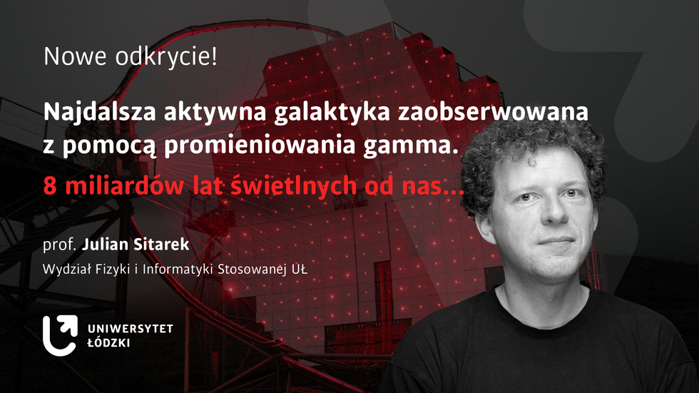 Baner ze zdjęciem portretowym prof. Juliana Sitarka i napisem Nowe odkrycie! Najdalsza aktywna galaktyka zaobserwowana z pomocą promieniowania gamma. 8 miliardów lat świetlnych od nas... prof. Julian Sitarek Wydział Fizyki i Informatyki Stosowanej Uniwersytetu Łódzkiego